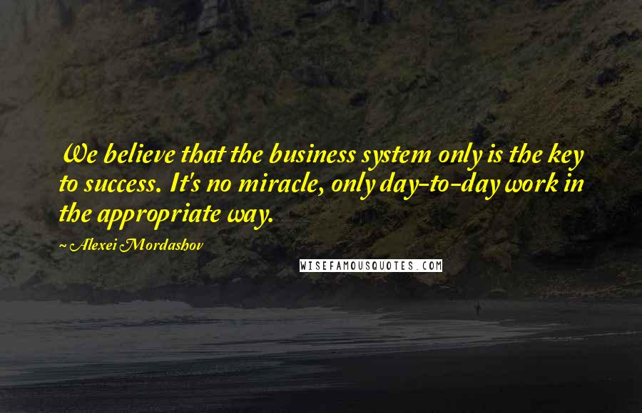 Alexei Mordashov Quotes: We believe that the business system only is the key to success. It's no miracle, only day-to-day work in the appropriate way.