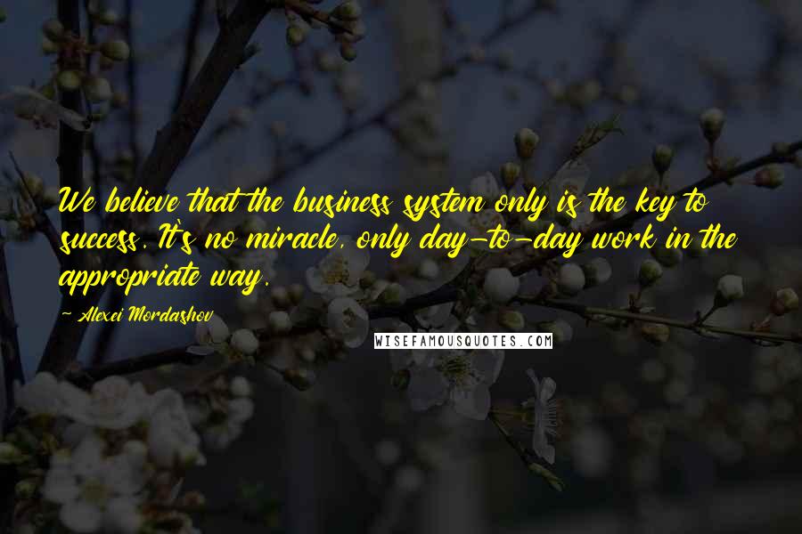 Alexei Mordashov Quotes: We believe that the business system only is the key to success. It's no miracle, only day-to-day work in the appropriate way.