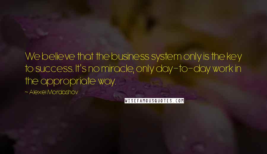 Alexei Mordashov Quotes: We believe that the business system only is the key to success. It's no miracle, only day-to-day work in the appropriate way.