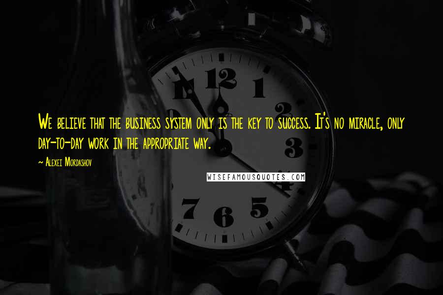 Alexei Mordashov Quotes: We believe that the business system only is the key to success. It's no miracle, only day-to-day work in the appropriate way.