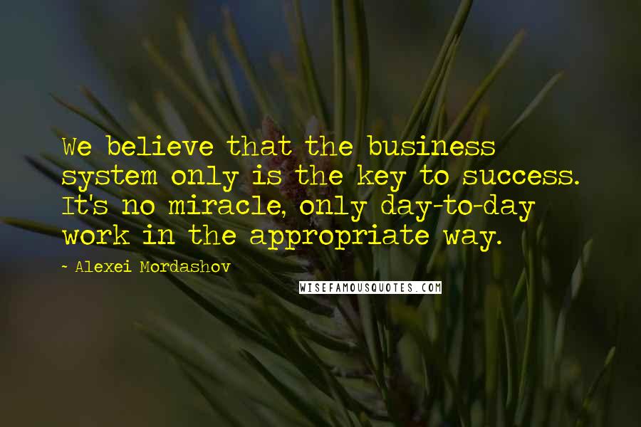 Alexei Mordashov Quotes: We believe that the business system only is the key to success. It's no miracle, only day-to-day work in the appropriate way.