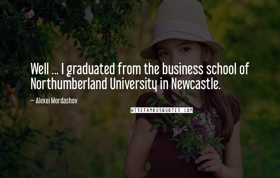 Alexei Mordashov Quotes: Well ... I graduated from the business school of Northumberland University in Newcastle.