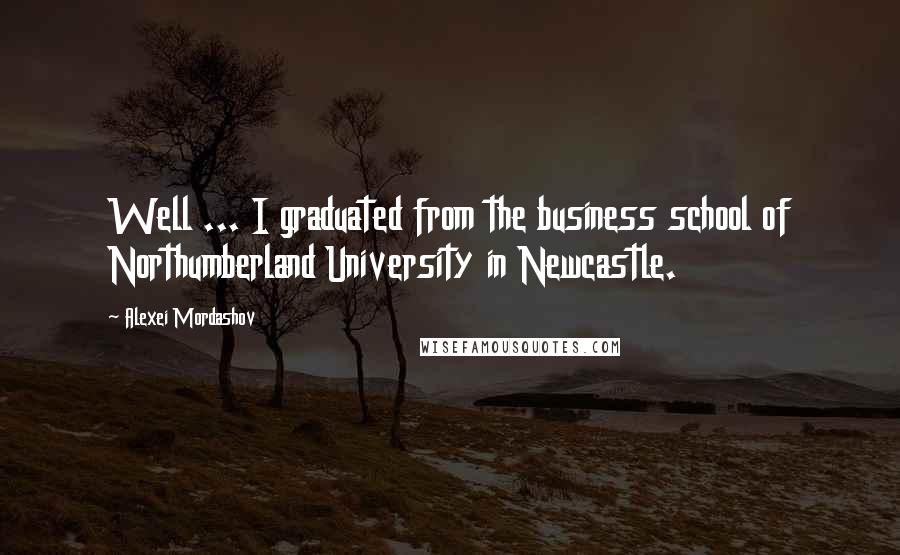 Alexei Mordashov Quotes: Well ... I graduated from the business school of Northumberland University in Newcastle.