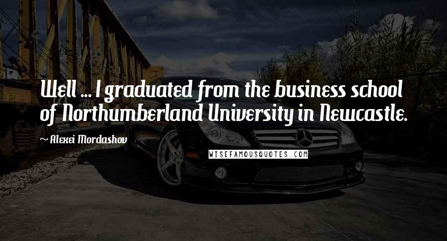Alexei Mordashov Quotes: Well ... I graduated from the business school of Northumberland University in Newcastle.