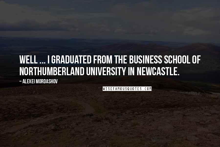 Alexei Mordashov Quotes: Well ... I graduated from the business school of Northumberland University in Newcastle.