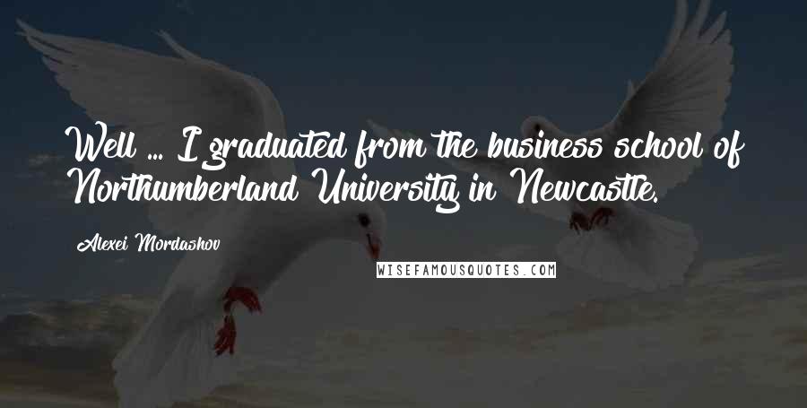 Alexei Mordashov Quotes: Well ... I graduated from the business school of Northumberland University in Newcastle.