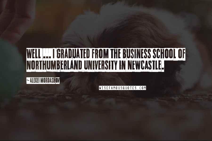 Alexei Mordashov Quotes: Well ... I graduated from the business school of Northumberland University in Newcastle.