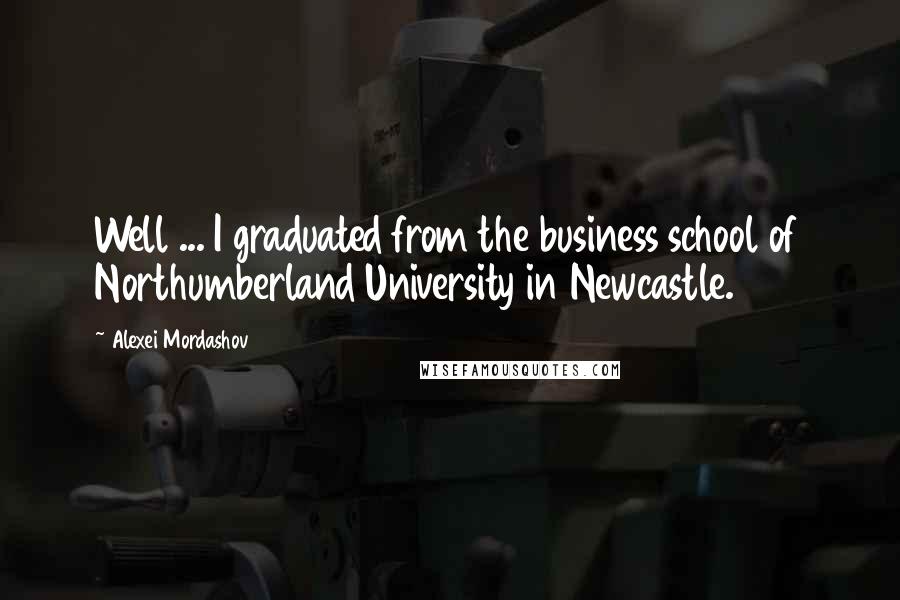 Alexei Mordashov Quotes: Well ... I graduated from the business school of Northumberland University in Newcastle.