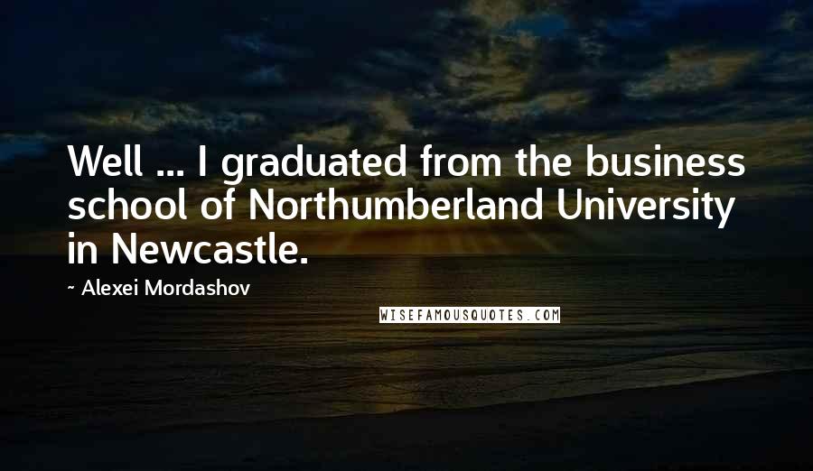 Alexei Mordashov Quotes: Well ... I graduated from the business school of Northumberland University in Newcastle.