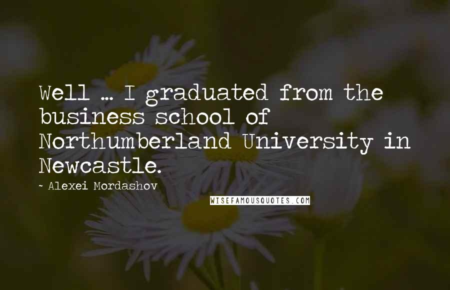 Alexei Mordashov Quotes: Well ... I graduated from the business school of Northumberland University in Newcastle.