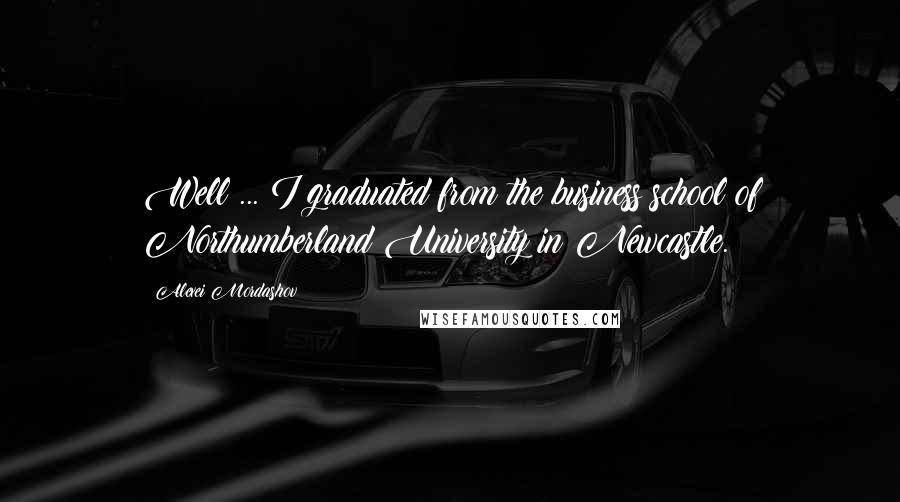 Alexei Mordashov Quotes: Well ... I graduated from the business school of Northumberland University in Newcastle.