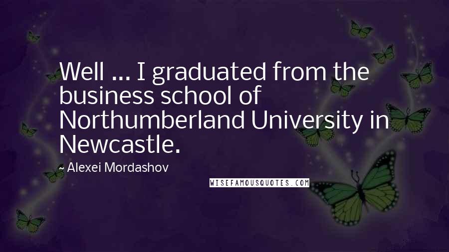 Alexei Mordashov Quotes: Well ... I graduated from the business school of Northumberland University in Newcastle.