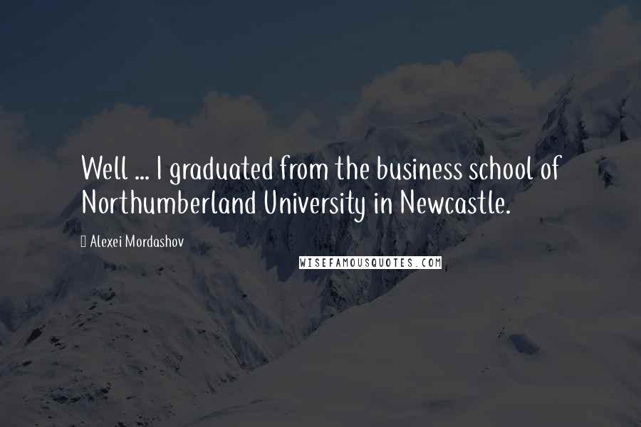 Alexei Mordashov Quotes: Well ... I graduated from the business school of Northumberland University in Newcastle.