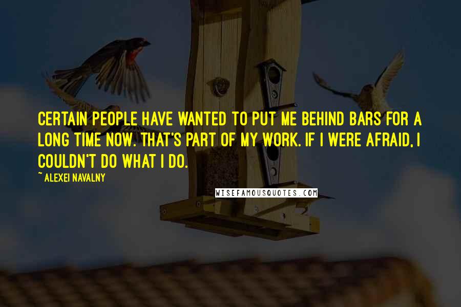 Alexei Navalny Quotes: Certain people have wanted to put me behind bars for a long time now. That's part of my work. If I were afraid, I couldn't do what I do.