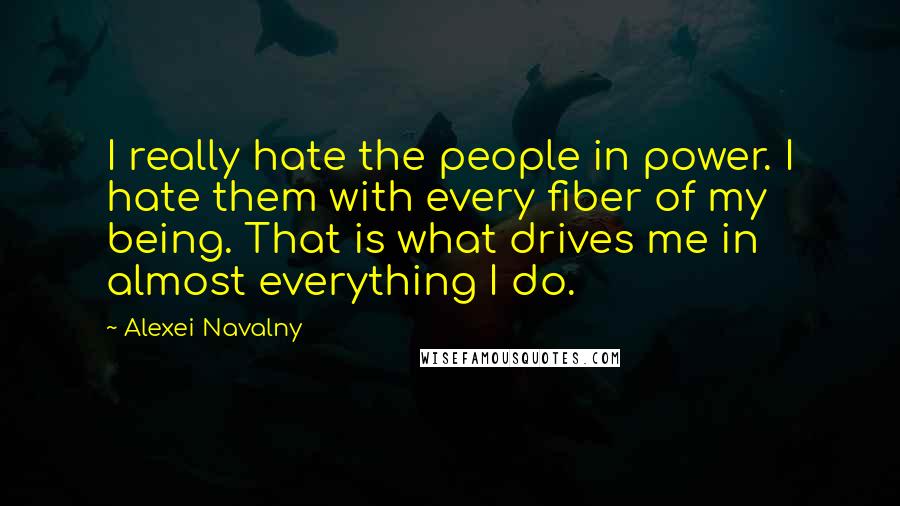 Alexei Navalny Quotes: I really hate the people in power. I hate them with every fiber of my being. That is what drives me in almost everything I do.