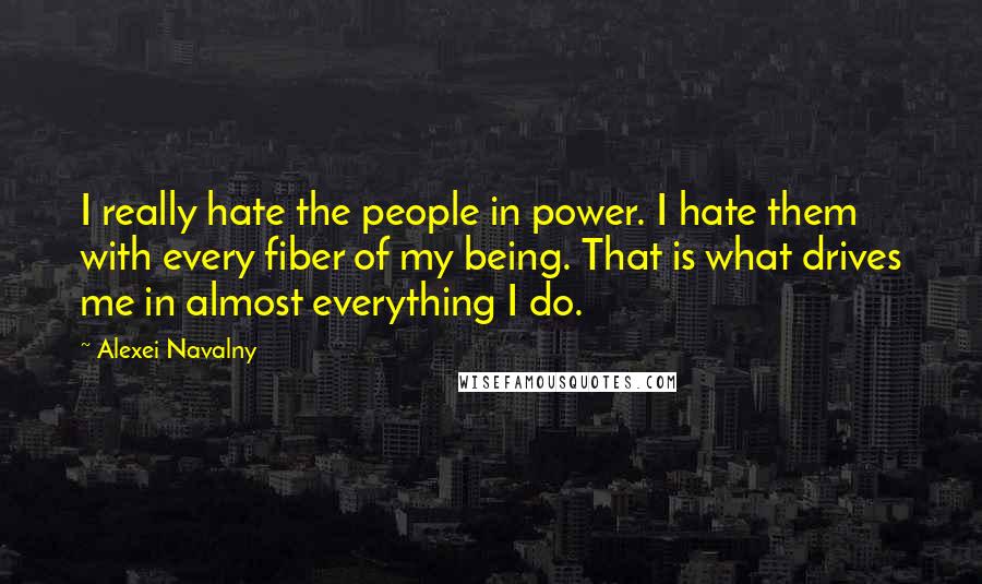 Alexei Navalny Quotes: I really hate the people in power. I hate them with every fiber of my being. That is what drives me in almost everything I do.