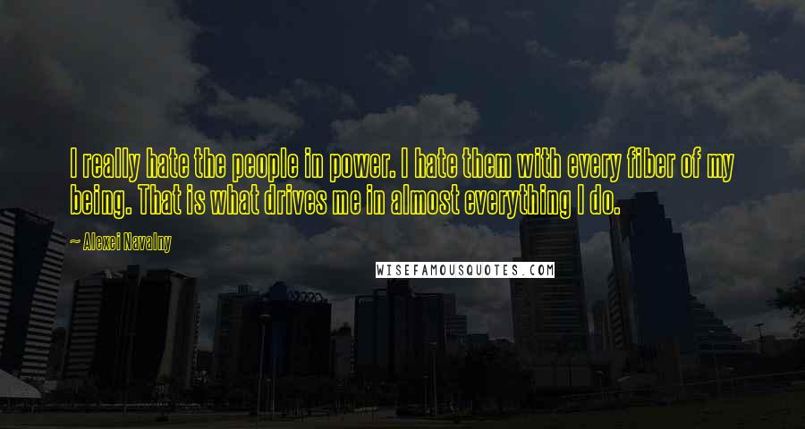 Alexei Navalny Quotes: I really hate the people in power. I hate them with every fiber of my being. That is what drives me in almost everything I do.