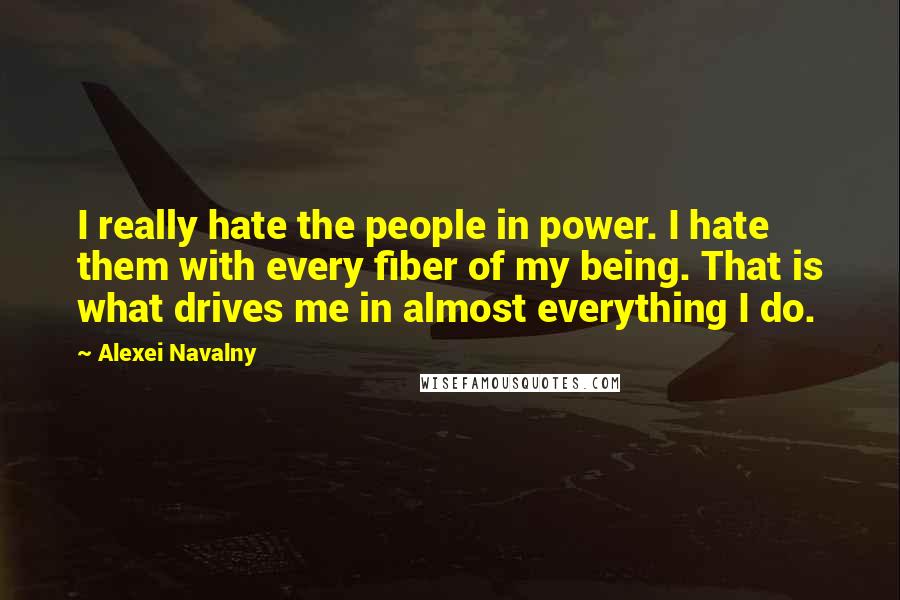 Alexei Navalny Quotes: I really hate the people in power. I hate them with every fiber of my being. That is what drives me in almost everything I do.