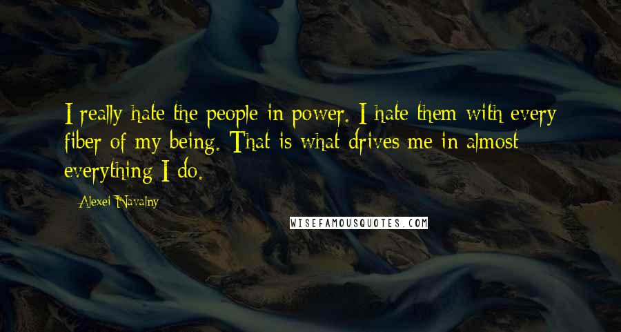 Alexei Navalny Quotes: I really hate the people in power. I hate them with every fiber of my being. That is what drives me in almost everything I do.