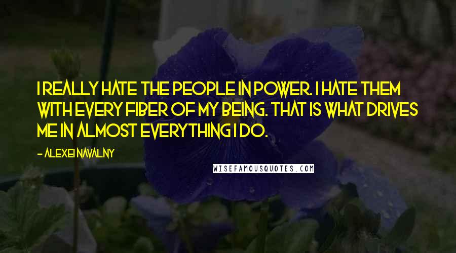 Alexei Navalny Quotes: I really hate the people in power. I hate them with every fiber of my being. That is what drives me in almost everything I do.