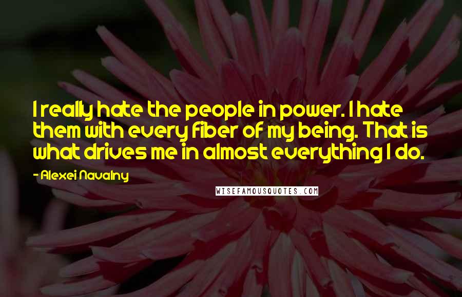 Alexei Navalny Quotes: I really hate the people in power. I hate them with every fiber of my being. That is what drives me in almost everything I do.