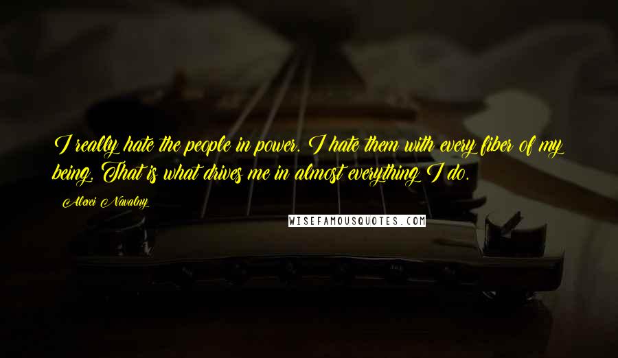 Alexei Navalny Quotes: I really hate the people in power. I hate them with every fiber of my being. That is what drives me in almost everything I do.