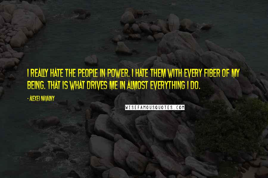 Alexei Navalny Quotes: I really hate the people in power. I hate them with every fiber of my being. That is what drives me in almost everything I do.