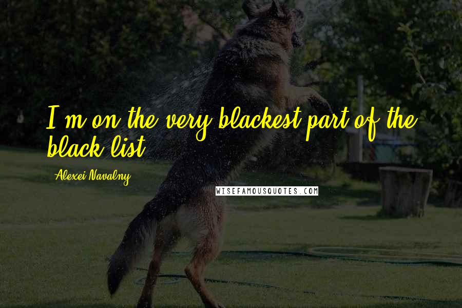 Alexei Navalny Quotes: I'm on the very blackest part of the black list.