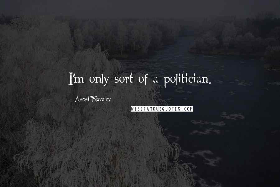 Alexei Navalny Quotes: I'm only sort of a politician.