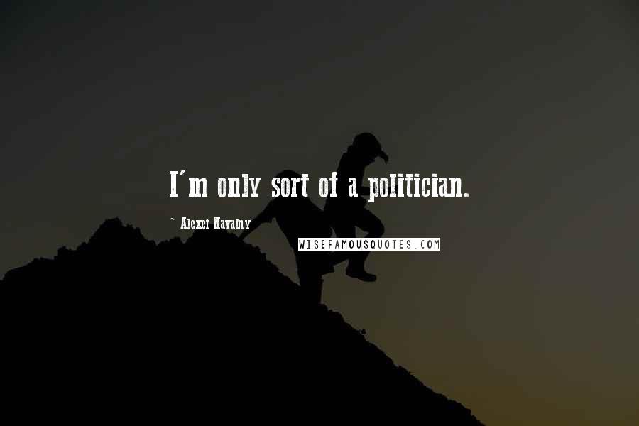 Alexei Navalny Quotes: I'm only sort of a politician.