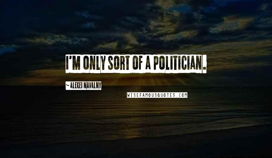 Alexei Navalny Quotes: I'm only sort of a politician.