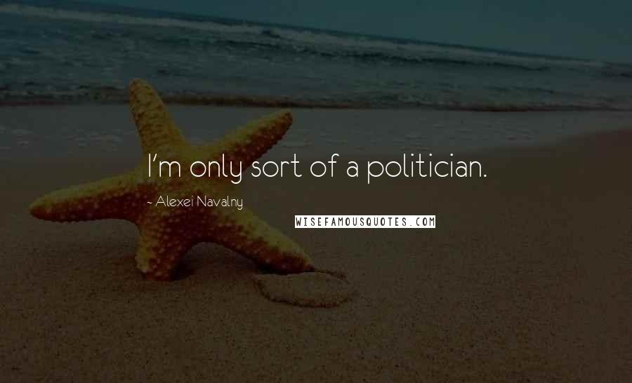 Alexei Navalny Quotes: I'm only sort of a politician.