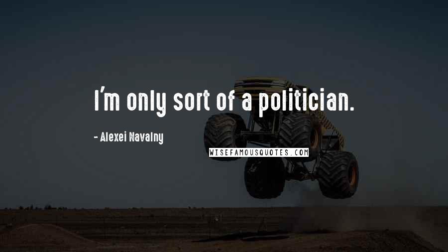 Alexei Navalny Quotes: I'm only sort of a politician.