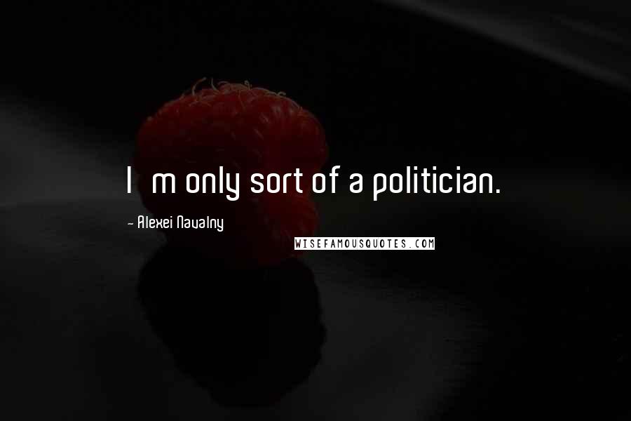 Alexei Navalny Quotes: I'm only sort of a politician.