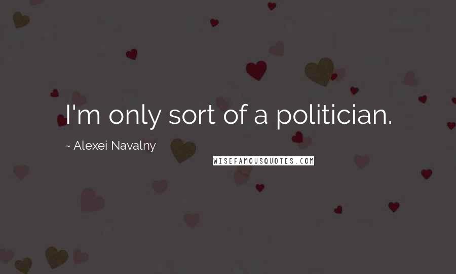 Alexei Navalny Quotes: I'm only sort of a politician.