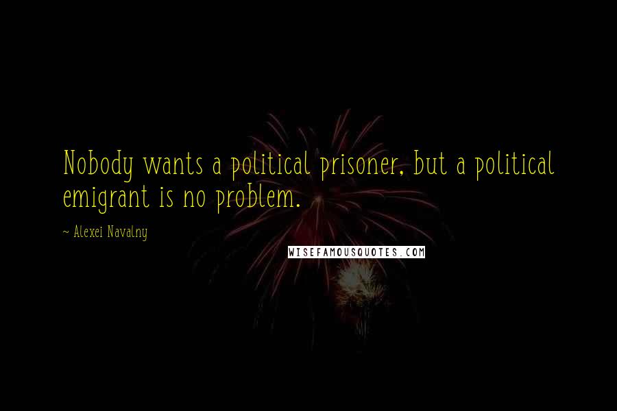 Alexei Navalny Quotes: Nobody wants a political prisoner, but a political emigrant is no problem.