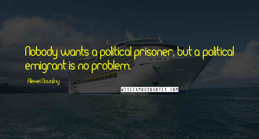 Alexei Navalny Quotes: Nobody wants a political prisoner, but a political emigrant is no problem.