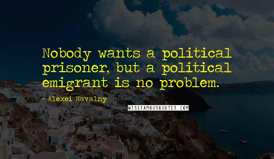 Alexei Navalny Quotes: Nobody wants a political prisoner, but a political emigrant is no problem.