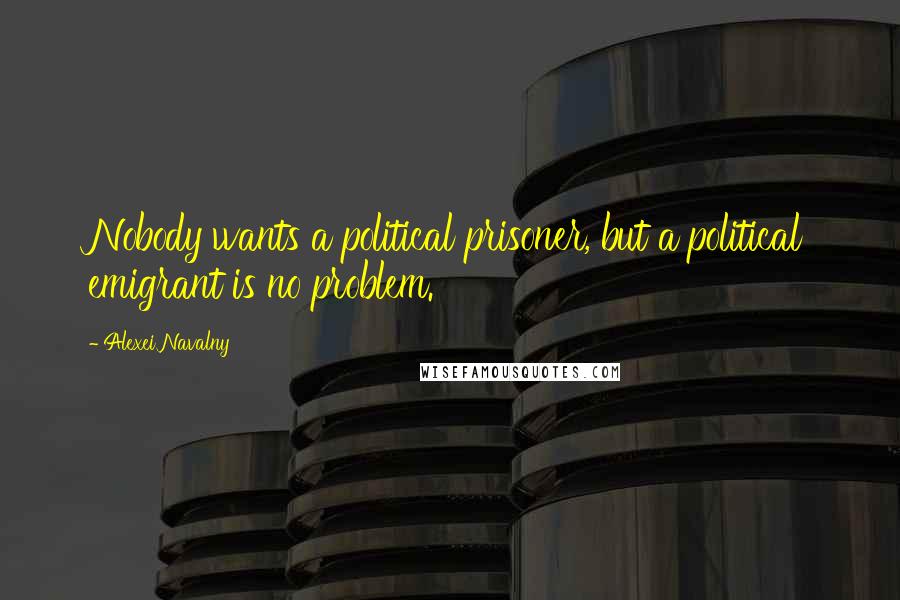 Alexei Navalny Quotes: Nobody wants a political prisoner, but a political emigrant is no problem.