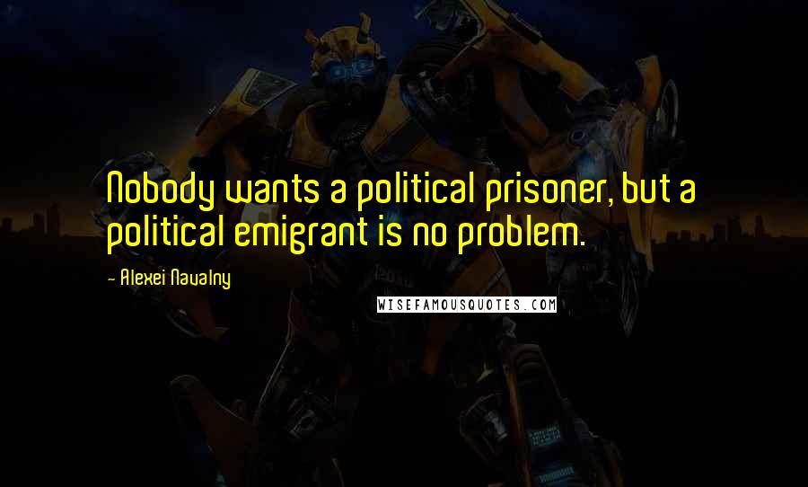 Alexei Navalny Quotes: Nobody wants a political prisoner, but a political emigrant is no problem.