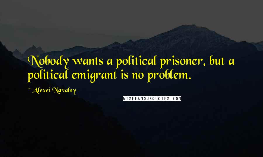 Alexei Navalny Quotes: Nobody wants a political prisoner, but a political emigrant is no problem.