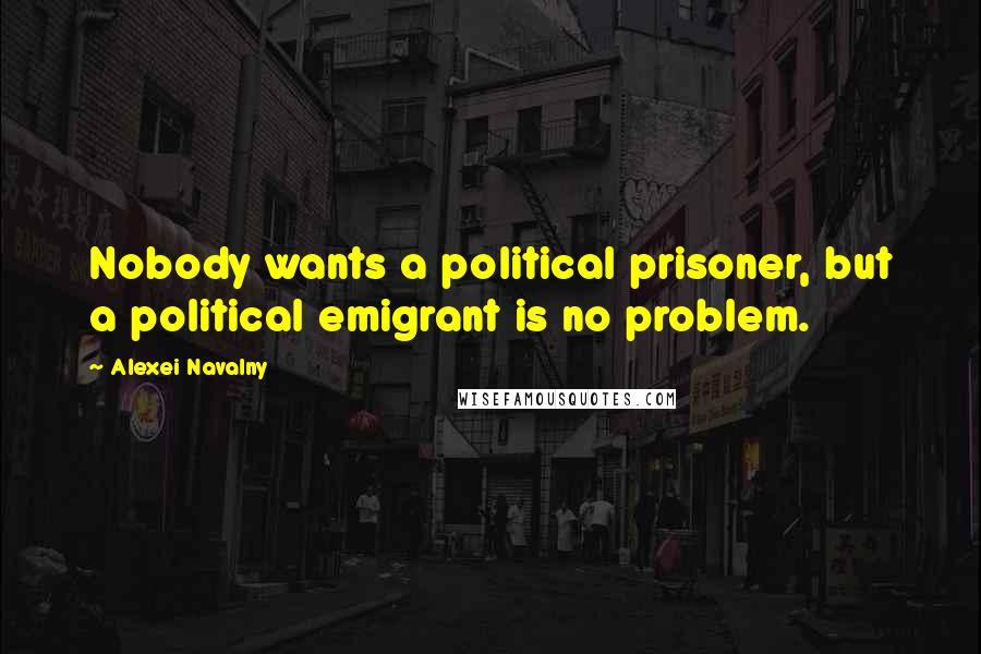 Alexei Navalny Quotes: Nobody wants a political prisoner, but a political emigrant is no problem.
