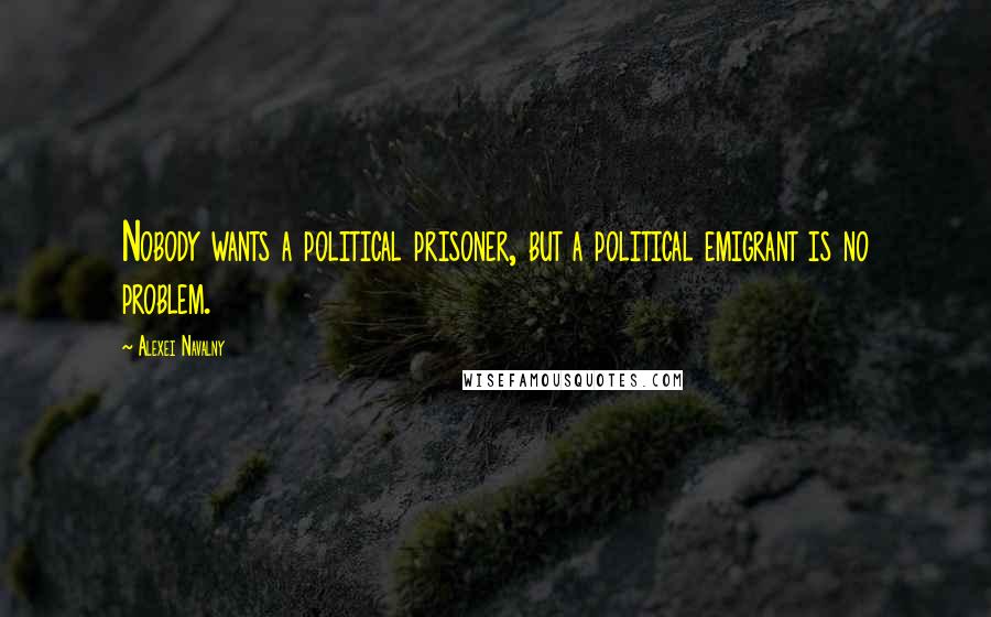 Alexei Navalny Quotes: Nobody wants a political prisoner, but a political emigrant is no problem.