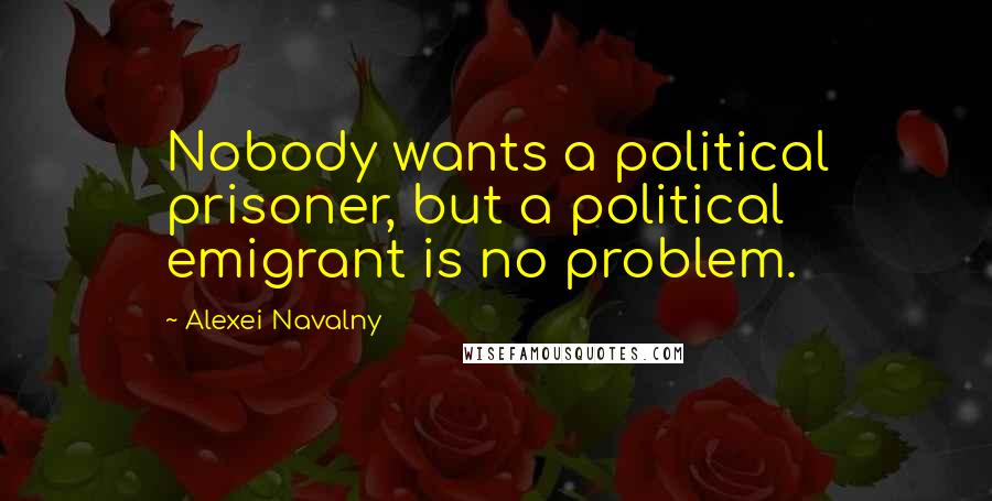 Alexei Navalny Quotes: Nobody wants a political prisoner, but a political emigrant is no problem.