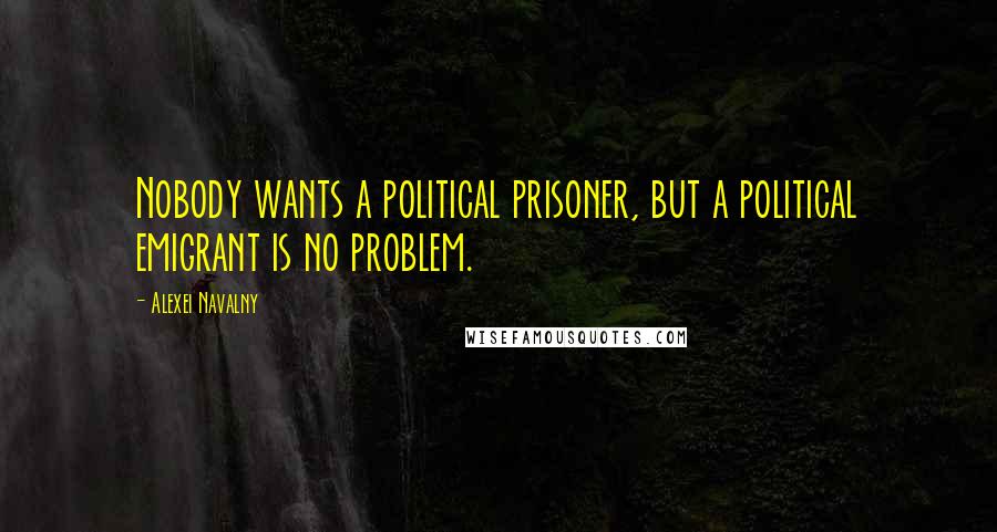 Alexei Navalny Quotes: Nobody wants a political prisoner, but a political emigrant is no problem.