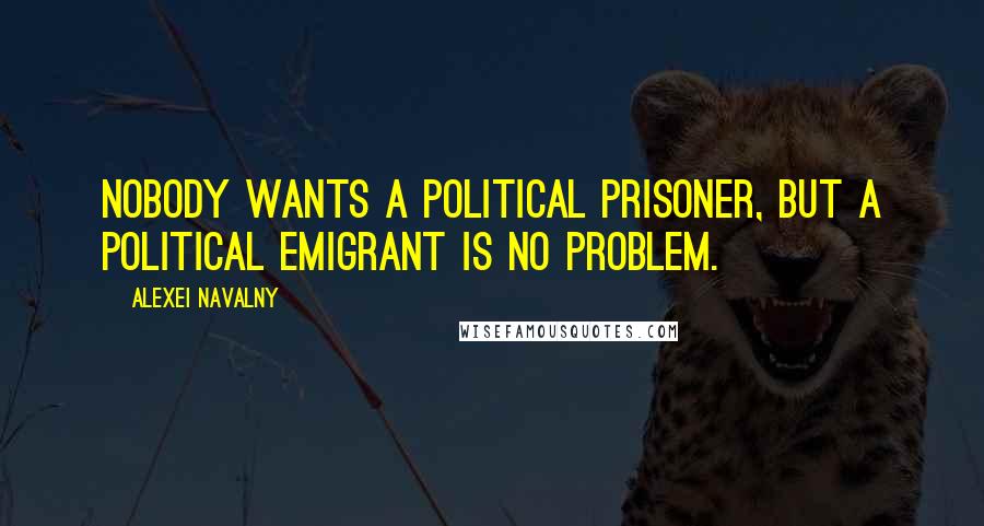 Alexei Navalny Quotes: Nobody wants a political prisoner, but a political emigrant is no problem.
