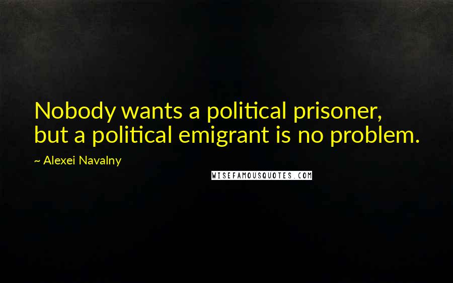 Alexei Navalny Quotes: Nobody wants a political prisoner, but a political emigrant is no problem.