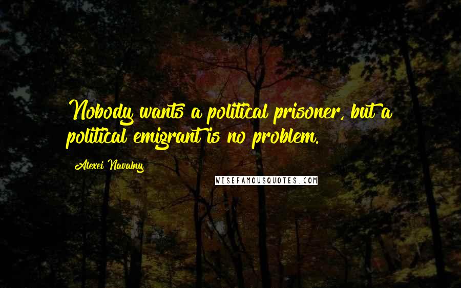Alexei Navalny Quotes: Nobody wants a political prisoner, but a political emigrant is no problem.