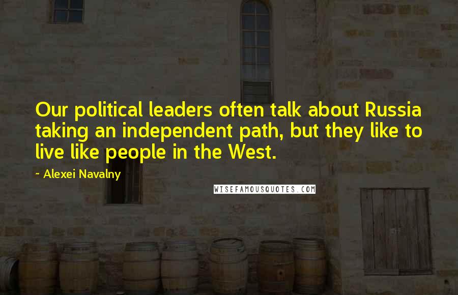 Alexei Navalny Quotes: Our political leaders often talk about Russia taking an independent path, but they like to live like people in the West.