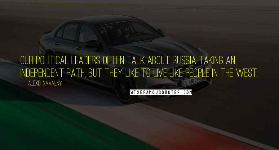 Alexei Navalny Quotes: Our political leaders often talk about Russia taking an independent path, but they like to live like people in the West.